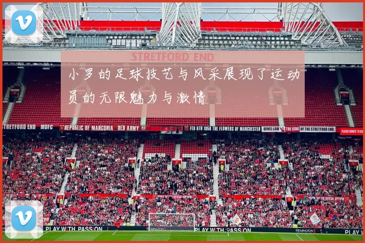 小罗的足球技艺与风采展现了运动员的无限魅力与激情