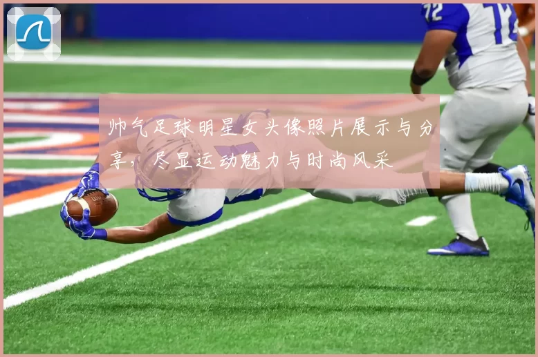 帅气足球明星女头像照片展示与分享，尽显运动魅力与时尚风采