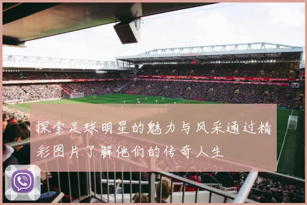 探索足球明星的魅力与风采通过精彩图片了解他们的传奇人生