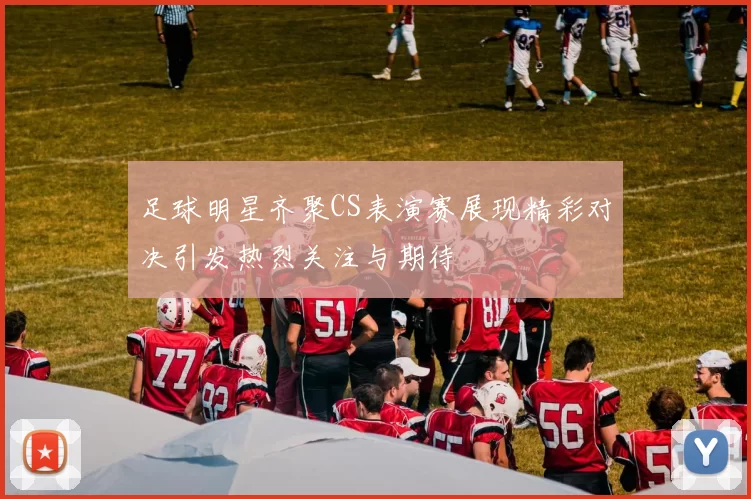 足球明星齐聚CS表演赛展现精彩对决引发热烈关注与期待