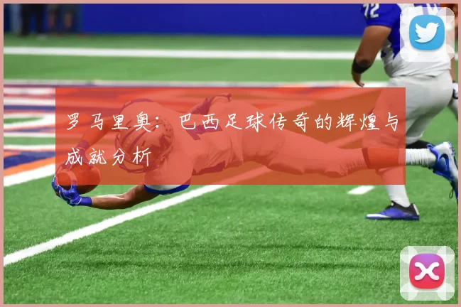 罗马里奥：巴西足球传奇的辉煌与成就分析