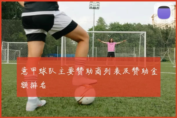 意甲球队主要赞助商列表及赞助金额排名