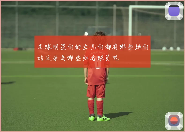 足球明星们的女儿们都有哪些她们的父亲是哪些知名球员呢
