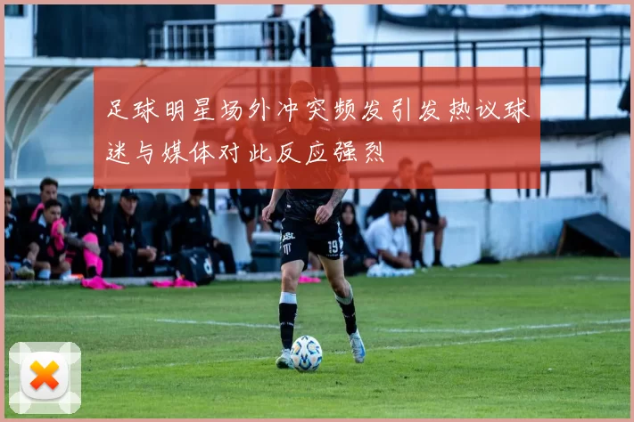 足球明星场外冲突频发引发热议球迷与媒体对此反应强烈
