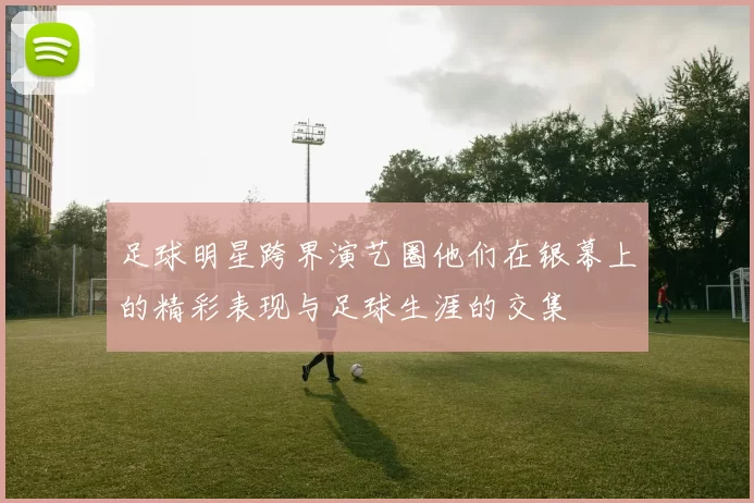 足球明星跨界演艺圈他们在银幕上的精彩表现与足球生涯的交集
