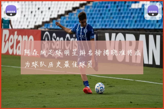 阿森纳足球明星排名榜揭晓谁将成为球队历史最佳球员