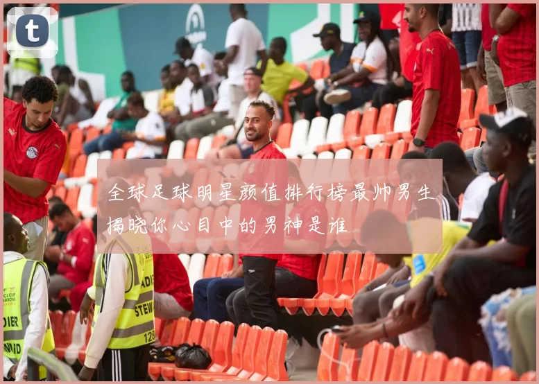 全球足球明星颜值排行榜最帅男生揭晓你心目中的男神是谁