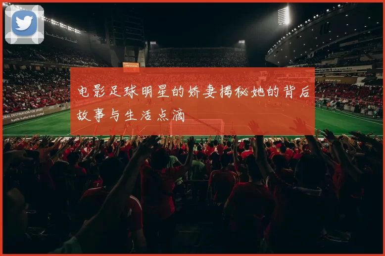 电影足球明星的娇妻揭秘她的背后故事与生活点滴