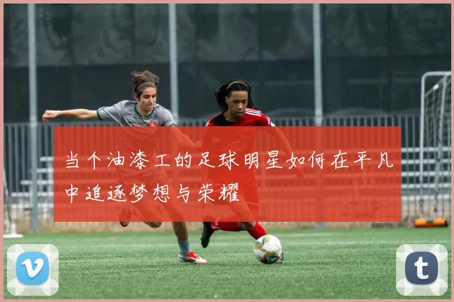 当个油漆工的足球明星如何在平凡中追逐梦想与荣耀