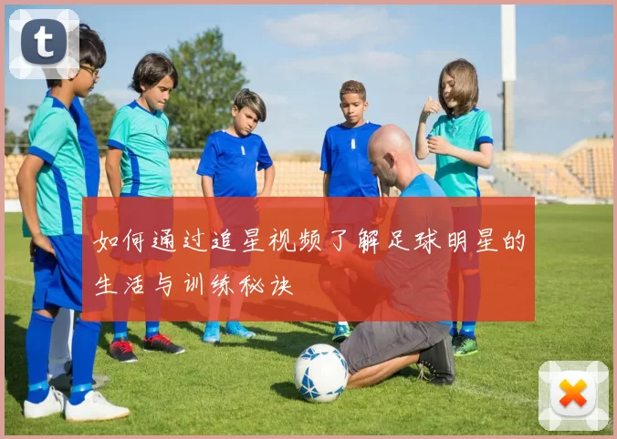 如何通过追星视频了解足球明星的生活与训练秘诀