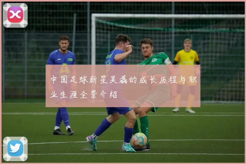 中国足球新星吴磊的成长历程与职业生涯全景介绍